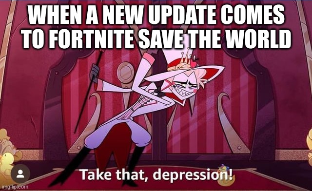 Take THAT, depression! | WHEN A NEW UPDATE COMES TO FORTNITE SAVE THE WORLD | image tagged in take that depression | made w/ Imgflip meme maker