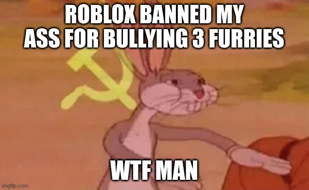 Like what the actual f**k man? They don't deserve to live! | ROBLOX BANNED MY ASS FOR BULLYING 3 FURRIES; WTF MAN | image tagged in bugs bunny communist | made w/ Imgflip meme maker