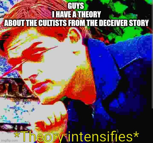 But hey, that's just a theory. | GUYS 

I HAVE A THEORY
ABOUT THE CULTISTS FROM THE DECEIVER STORY; *Theory intensifies* | image tagged in matpat ultra mega ultimate game theory mode | made w/ Imgflip meme maker