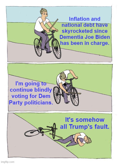 First, you have to have a mind  to change. | Inflation and national debt have skyrocketed since Dementia Joe Biden has been in charge. I'm going to continue blindly voting for Dem Party politicians. It's somehow all Trump's fault. | image tagged in bike fall | made w/ Imgflip meme maker