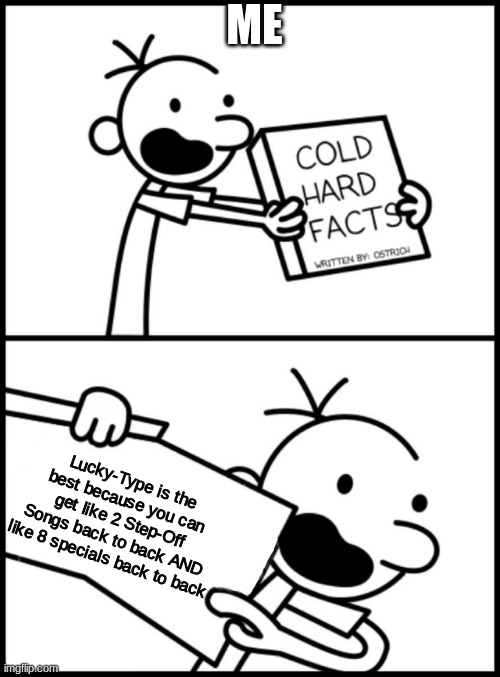 greg heffley cold hard facts | ME Lucky-Type is the best because you can get like 2 Step-Off Songs back to back AND like 8 specials back to back | image tagged in greg heffley cold hard facts | made w/ Imgflip meme maker