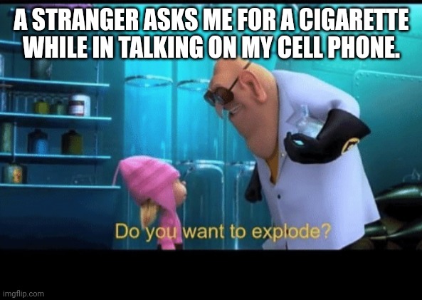 Yes you want to explode.. | A STRANGER ASKS ME FOR A CIGARETTE WHILE IN TALKING ON MY CELL PHONE. | image tagged in do you want to explode | made w/ Imgflip meme maker