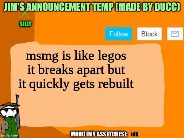 jims template | msmg is like legos
it breaks apart but it quickly gets rebuilt; idk | image tagged in jims template | made w/ Imgflip meme maker