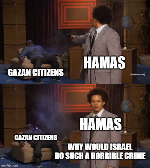 These pro Palestinian supporters dont know who really the threat are in Gaza | HAMAS; GAZAN CITIZENS; HAMAS; GAZAN CITIZENS; WHY WOULD ISRAEL DO SUCH A HORRIBLE CRIME | image tagged in memes,who killed hannibal,israel,palestine | made w/ Imgflip meme maker