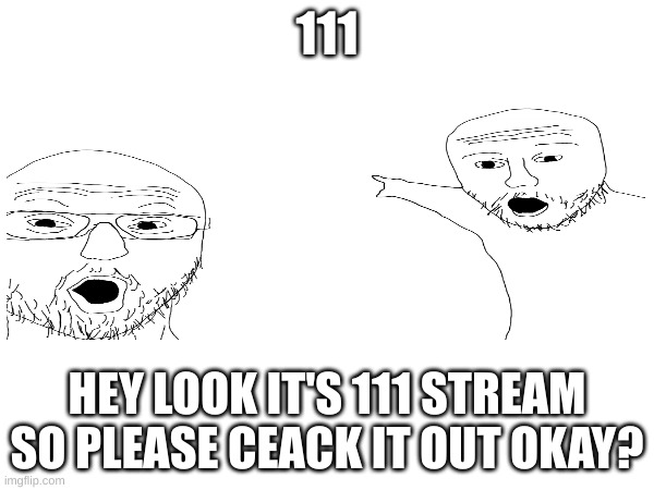 111 | 111; HEY LOOK IT'S 111 STREAM SO PLEASE CEACK IT OUT OKAY? | image tagged in real | made w/ Imgflip meme maker