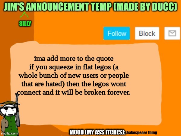 jims template | ima add more to the quote
if you squeeze in flat legos (a whole bunch of new users or people that are hated) then the legos wont connect and it will be broken forever. shakespeare thing | image tagged in jims template | made w/ Imgflip meme maker