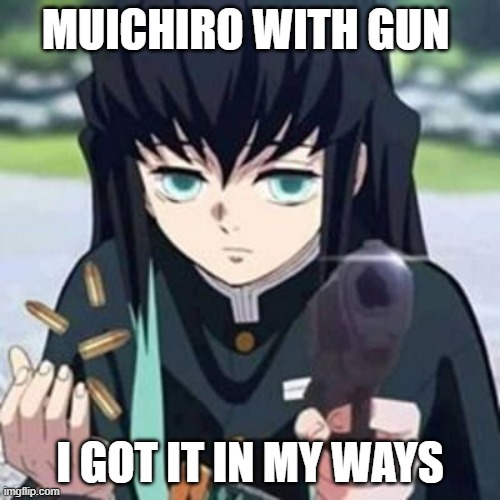 Muichiro with a gun | MUICHIRO WITH GUN; I GOT IT IN MY WAYS | image tagged in muichiro with a gun | made w/ Imgflip meme maker