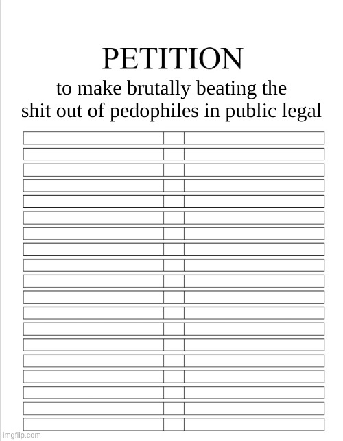who signing? | to make brutally beating the shit out of pedophiles in public legal | image tagged in the blank petition | made w/ Imgflip meme maker