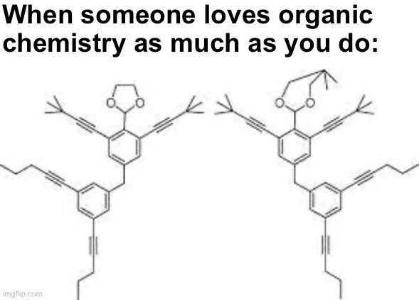 When someone loves organic chemistry as much as you do: | image tagged in organic chemistry,science | made w/ Imgflip meme maker