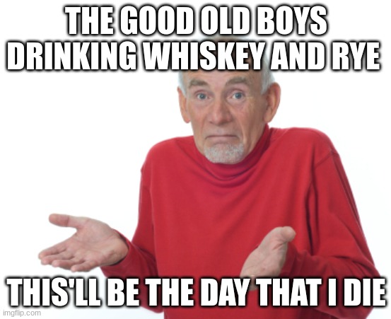 this is a song | THE GOOD OLD BOYS DRINKING WHISKEY AND RYE; THIS'LL BE THE DAY THAT I DIE | image tagged in guess i'll die,song lyrics | made w/ Imgflip meme maker