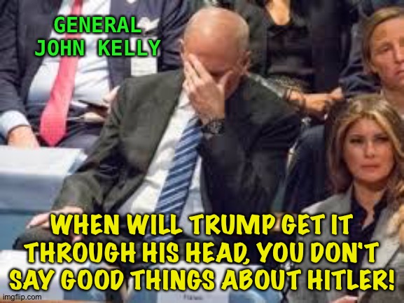 a general headache | GENERAL
JOHN KELLY; WHEN WILL TRUMP GET IT THROUGH HIS HEAD, YOU DON'T SAY GOOD THINGS ABOUT HITLER! | image tagged in john kelly | made w/ Imgflip meme maker
