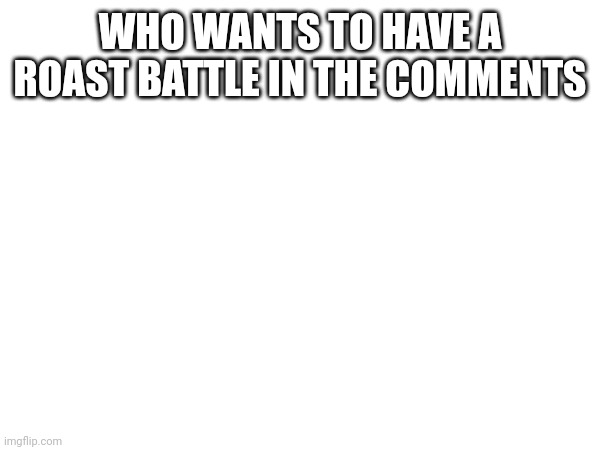 Roast battle | WHO WANTS TO HAVE A ROAST BATTLE IN THE COMMENTS | image tagged in funny | made w/ Imgflip meme maker