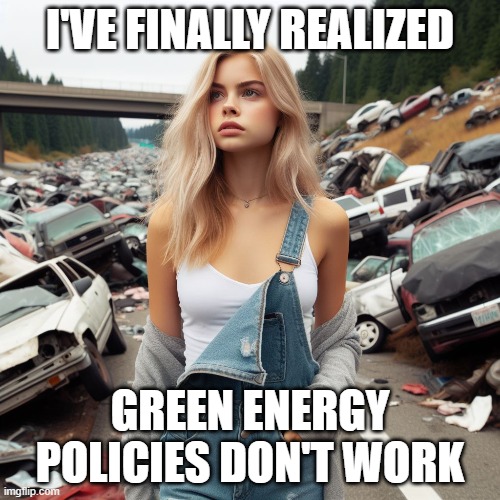 I'VE FINALLY REALIZED; GREEN ENERGY POLICIES DON'T WORK | made w/ Imgflip meme maker