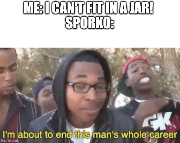 Nooo | ME: I CAN'T FIT IN A JAR! 
SPORKO: | image tagged in i m about to end this man s whole career | made w/ Imgflip meme maker