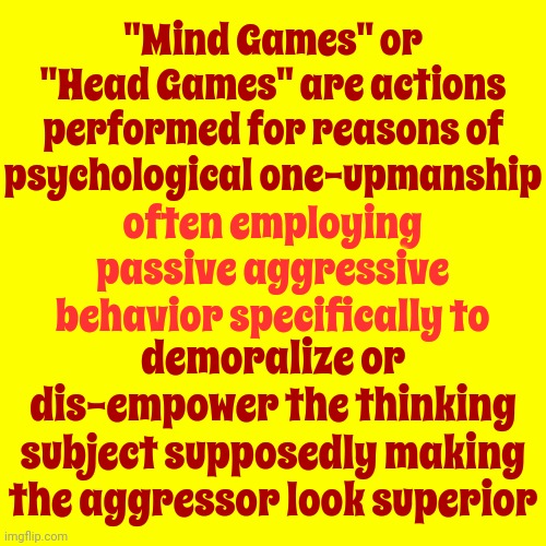 The More You Know The Harder It Is For People To Use And Humiliate You | "Mind Games" or "Head Games" are actions performed for reasons of psychological one-upmanship; often employing passive aggressive behavior specifically to; demoralize or dis-empower the thinking subject supposedly making the aggressor look superior | image tagged in defend yourself,knowledge is power,regain control,manipulated,educate yourself,memes | made w/ Imgflip meme maker