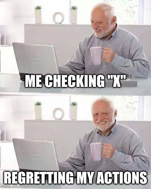 X sucks lol | ME CHECKING "X"; REGRETTING MY ACTIONS | image tagged in memes,hide the pain harold | made w/ Imgflip meme maker