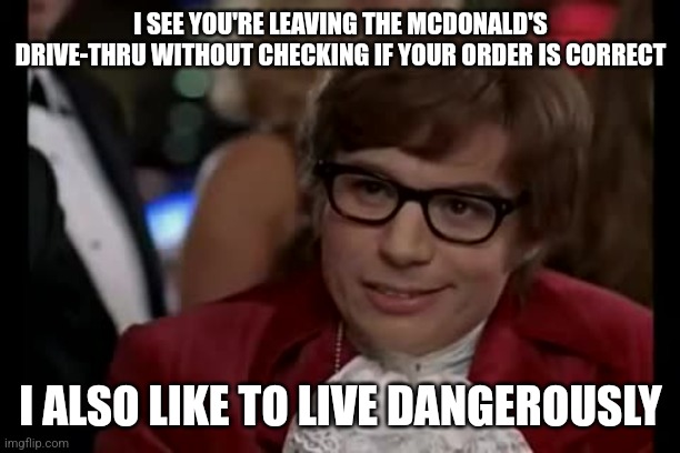 I Too Like To Live Dangerously | I SEE YOU'RE LEAVING THE MCDONALD'S DRIVE-THRU WITHOUT CHECKING IF YOUR ORDER IS CORRECT; I ALSO LIKE TO LIVE DANGEROUSLY | image tagged in memes,i too like to live dangerously | made w/ Imgflip meme maker