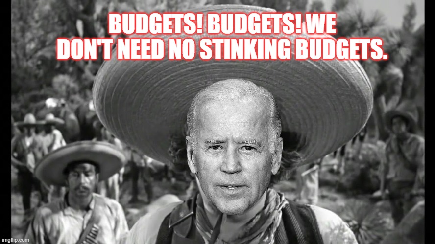 Budgets! Budgets! | BUDGETS! BUDGETS! WE DON'T NEED NO STINKING BUDGETS. | image tagged in budgets,biden,economics | made w/ Imgflip meme maker