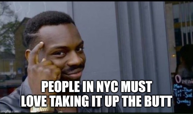 Thinking Black Man | PEOPLE IN NYC MUST LOVE TAKING IT UP THE BUTT | image tagged in thinking black man | made w/ Imgflip meme maker