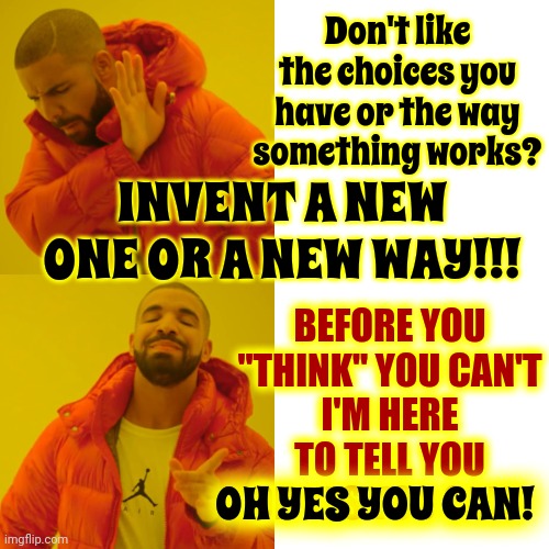 You ARE The Change Everyone Is Hoping For!  Get Off Your Azzes And Get To Work!! | Don't like the choices you have or the way something works? INVENT A NEW ONE OR A NEW WAY!!! BEFORE YOU "THINK" YOU CAN'T
I'M HERE TO TELL YOU
OH YES YOU CAN! OH YES YOU CAN! | image tagged in memes,drake hotline bling,get busy,time to begin,it's time to start asking yourself the big questions meme,you can do it | made w/ Imgflip meme maker