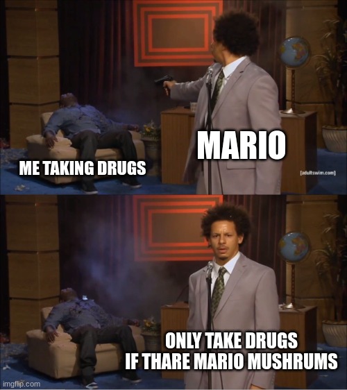 mario | MARIO; ME TAKING DRUGS; ONLY TAKE DRUGS IF THARE MARIO MUSHRUMS | image tagged in memes,who killed hannibal | made w/ Imgflip meme maker