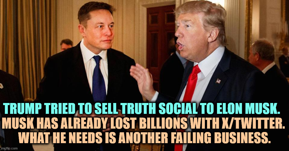 One failure plus another failure equals ONE HELLUVA FAILURE! | TRUMP TRIED TO SELL TRUTH SOCIAL TO ELON MUSK. MUSK HAS ALREADY LOST BILLIONS WITH X/TWITTER. 
WHAT HE NEEDS IS ANOTHER FAILING BUSINESS. | image tagged in elon musk donald trump both moochers at the gov't trough,trump,truth,elon musk,twitter,elon musk buying twitter | made w/ Imgflip meme maker