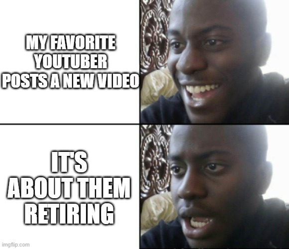 huh? | MY FAVORITE YOUTUBER POSTS A NEW VIDEO; IT'S ABOUT THEM RETIRING | image tagged in happy / shock | made w/ Imgflip meme maker