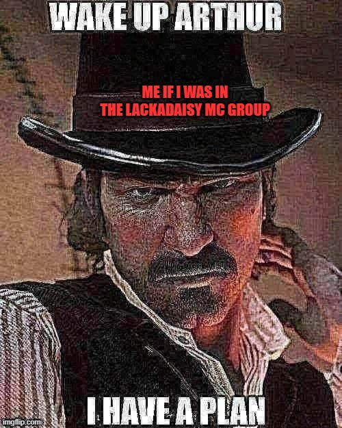 I actually have a good plan | ME IF I WAS IN THE LACKADAISY MC GROUP | image tagged in wake up arthur i have a plan | made w/ Imgflip meme maker