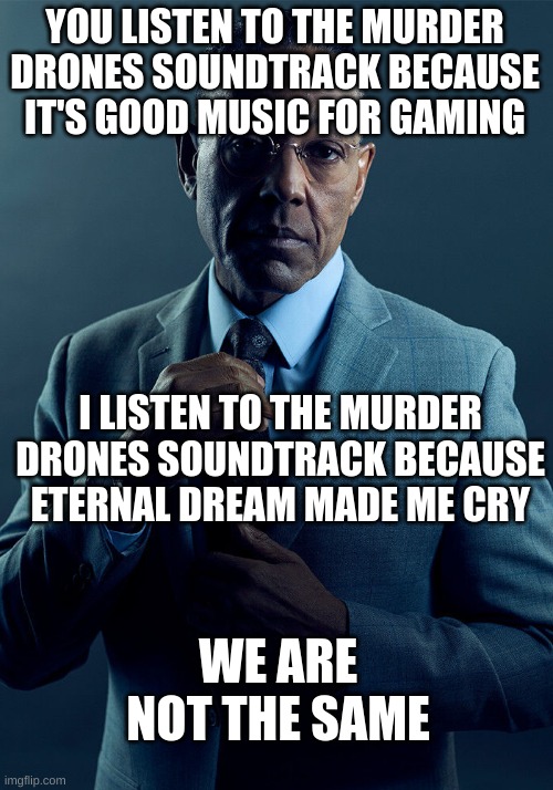 Gus Fring we are not the same | YOU LISTEN TO THE MURDER DRONES SOUNDTRACK BECAUSE IT'S GOOD MUSIC FOR GAMING I LISTEN TO THE MURDER DRONES SOUNDTRACK BECAUSE ETERNAL DREAM | image tagged in gus fring we are not the same | made w/ Imgflip meme maker