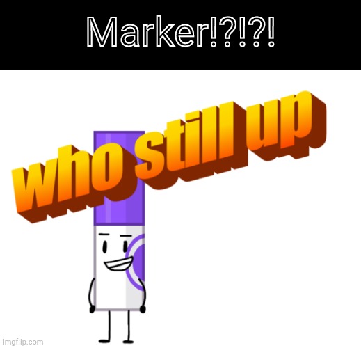 yeah, that's him | Marker!?!?! | image tagged in marker who still up,bfb,shitpost | made w/ Imgflip meme maker