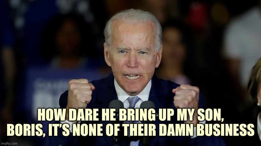 Angry and Demented Joe | HOW DARE HE BRING UP MY SON, BORIS, IT’S NONE OF THEIR DAMN BUSINESS | image tagged in angry joe biden,memes,joe biden | made w/ Imgflip meme maker