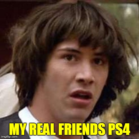 Conspiracy Keanu | MY REAL FRIENDS PS4 | image tagged in memes,conspiracy keanu | made w/ Imgflip meme maker