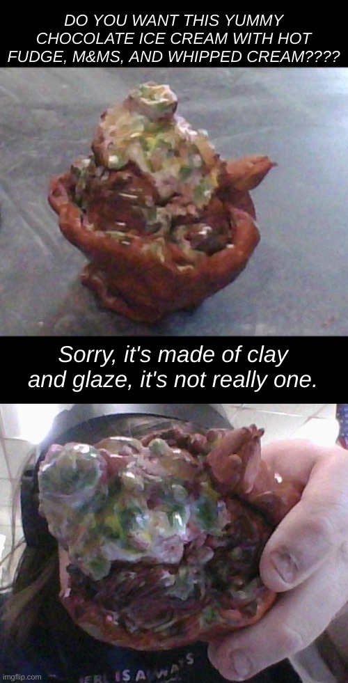 Rate this pottery model of a delicious Ice cream sundae. | DO YOU WANT THIS YUMMY CHOCOLATE ICE CREAM WITH HOT FUDGE, M&MS, AND WHIPPED CREAM???? Sorry, it's made of clay and glaze, it's not really one. | image tagged in rate this,ice cream,pottery,model | made w/ Imgflip meme maker