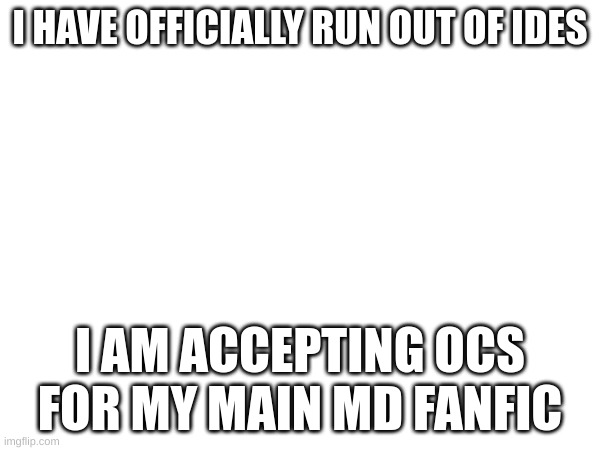 If you would like to present an OC, put it in the comments. For reference, I have OCs named Emily, Z, X, and Y already present | I HAVE OFFICIALLY RUN OUT OF IDES; I AM ACCEPTING OCS FOR MY MAIN MD FANFIC | made w/ Imgflip meme maker