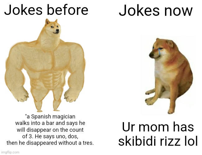This is too true | Jokes before; Jokes now; "a Spanish magician walks into a bar and says he will disappear on the count of 3. He says uno, dos, then he disappeared without a tres. Ur mom has skibidi rizz lol | image tagged in memes,buff doge vs cheems | made w/ Imgflip meme maker
