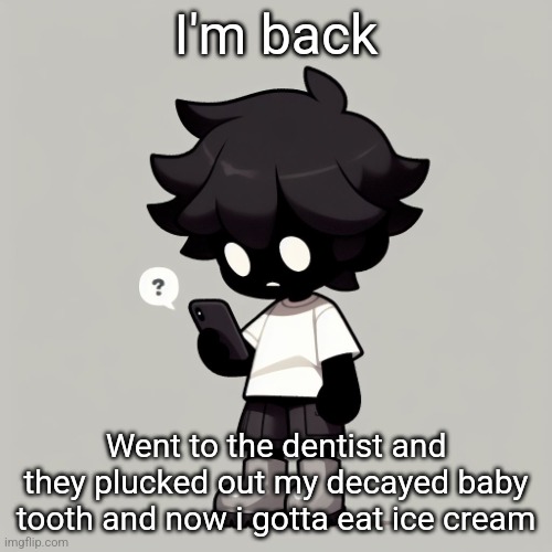 Silly fucking goober | I'm back; Went to the dentist and they plucked out my decayed baby tooth and now i gotta eat ice cream | image tagged in silly fucking goober | made w/ Imgflip meme maker