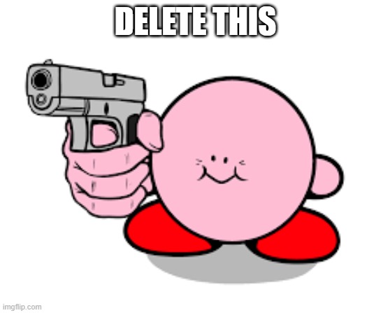 Kirby with a gun | DELETE THIS | image tagged in kirby with a gun | made w/ Imgflip meme maker