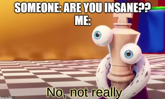 I watch The Amazing Digital Circus, but that don't mean I'm crazy. | SOMEONE: ARE YOU INSANE??
ME: | image tagged in no not really | made w/ Imgflip meme maker