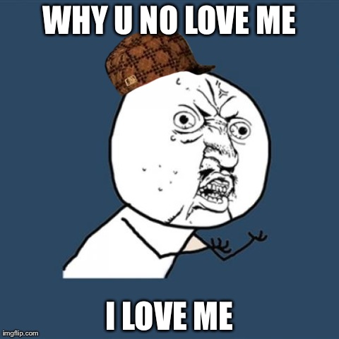 Y U No | WHY U NO LOVE ME I LOVE ME | image tagged in memes,y u no,scumbag | made w/ Imgflip meme maker