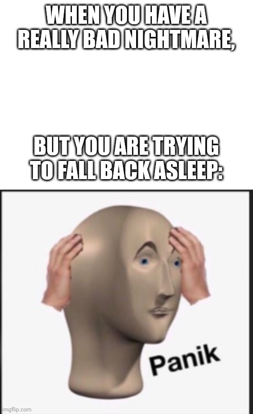 WHEN YOU HAVE A REALLY BAD NIGHTMARE, BUT YOU ARE TRYING TO FALL BACK ASLEEP: | image tagged in blank white template,panik | made w/ Imgflip meme maker