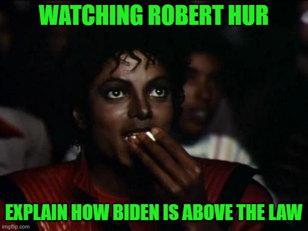 "No One is Above the Law!" - All Dems about Trump | WATCHING ROBERT HUR; EXPLAIN HOW BIDEN IS ABOVE THE LAW | image tagged in memes,michael jackson popcorn | made w/ Imgflip meme maker