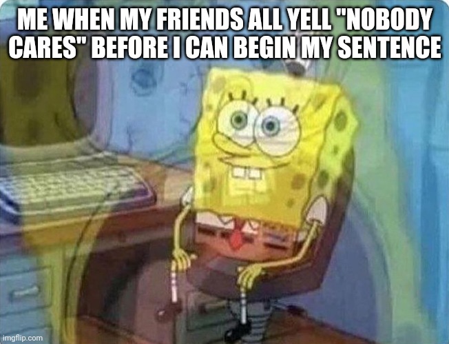 Why does this happen to me so much? | ME WHEN MY FRIENDS ALL YELL "NOBODY CARES" BEFORE I CAN BEGIN MY SENTENCE | image tagged in spongebob screaming inside,memes,funny memes,meme,funny,funny meme | made w/ Imgflip meme maker