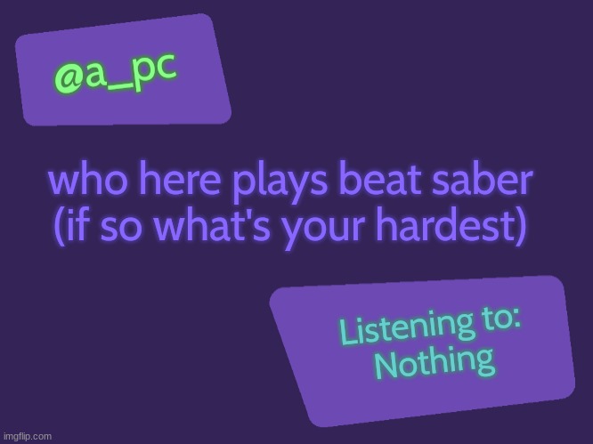 new temp moment | who here plays beat saber
(if so what's your hardest); Listening to:
Nothing | image tagged in a_pc's new temp | made w/ Imgflip meme maker