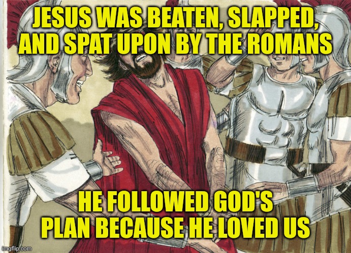 Jesus beaten by Romans | JESUS WAS BEATEN, SLAPPED, AND SPAT UPON BY THE ROMANS; HE FOLLOWED GOD'S PLAN BECAUSE HE LOVED US | image tagged in jesus beaten by romans | made w/ Imgflip meme maker