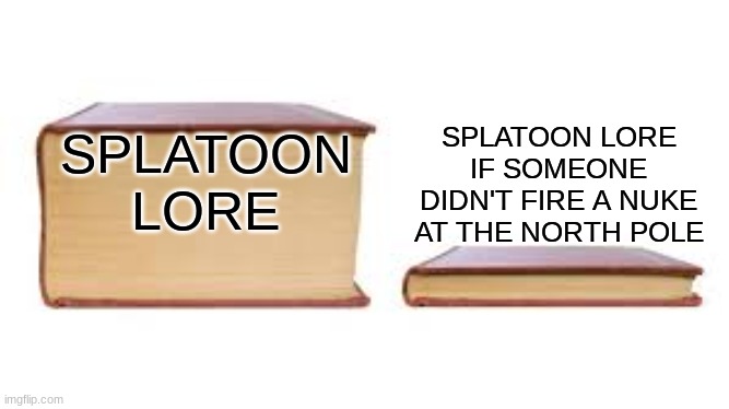 Big book small book | SPLATOON LORE IF SOMEONE DIDN'T FIRE A NUKE AT THE NORTH POLE; SPLATOON LORE | image tagged in big book small book | made w/ Imgflip meme maker