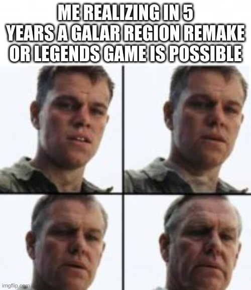 My first Pokemon game... | ME REALIZING IN 5 YEARS A GALAR REGION REMAKE OR LEGENDS GAME IS POSSIBLE | image tagged in turning old,pokemon,gaming,funny | made w/ Imgflip meme maker