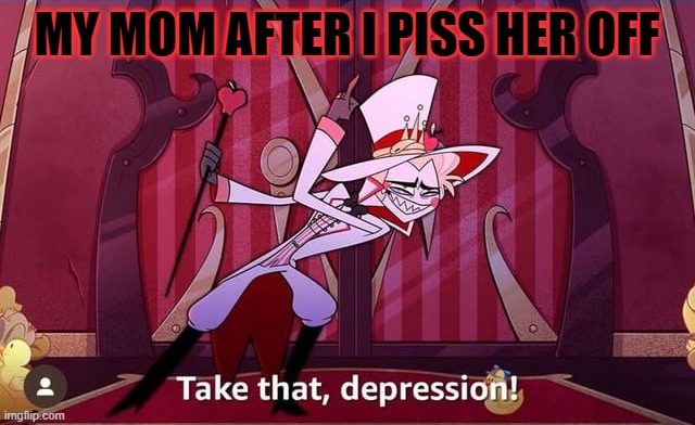 Take THAT, depression! | MY MOM AFTER I PISS HER OFF | image tagged in take that depression | made w/ Imgflip meme maker