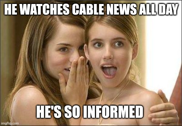 Girls gossiping | HE WATCHES CABLE NEWS ALL DAY; HE'S SO INFORMED | image tagged in girls gossiping | made w/ Imgflip meme maker