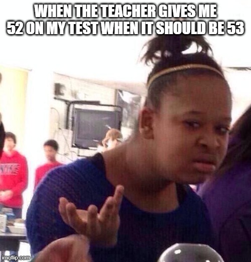 free Kardinalschnitte | WHEN THE TEACHER GIVES ME 52 ON MY TEST WHEN IT SHOULD BE 53 | image tagged in memes,black girl wat | made w/ Imgflip meme maker
