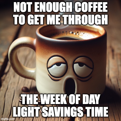 Coffee | NOT ENOUGH COFFEE TO GET ME THROUGH; THE WEEK OF DAY LIGHT SAVINGS TIME | image tagged in coffee addict,coffee | made w/ Imgflip meme maker